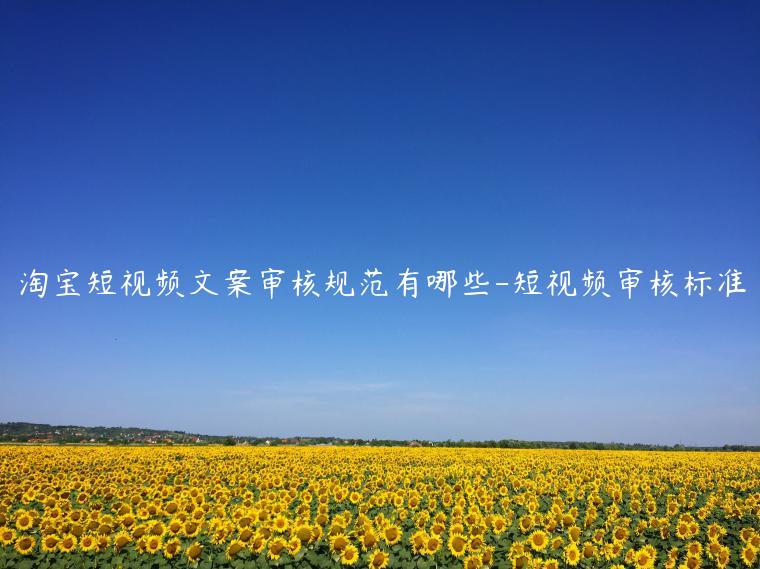 淘寶短視頻文案審核規(guī)范有哪些-短視頻審核標(biāo)準(zhǔn)